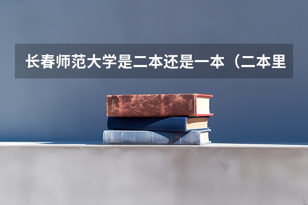 长春师范大学是二本还是一本（二本里面好一点的师范大学？附理科、文科450分左右师范大学名单）