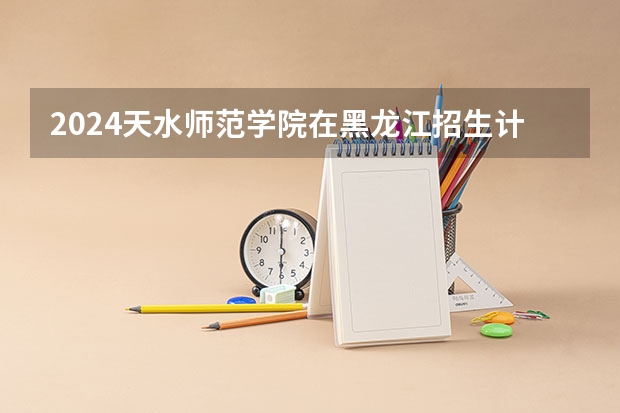 2024天水师范学院在黑龙江招生计划