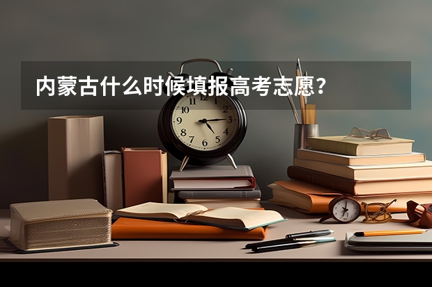 内蒙古什么时候填报高考志愿？