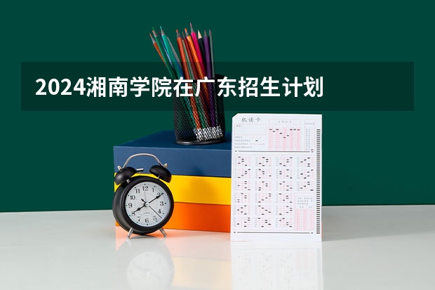 2024湘南学院在广东招生计划
