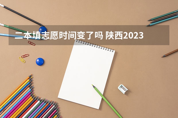 二本填志愿时间变了吗 陕西2023高考二本志愿填报时间