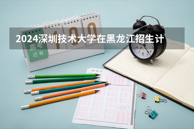 2024深圳技术大学在黑龙江招生计划