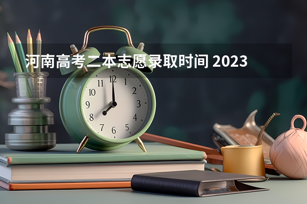 河南高考二本志愿录取时间 2023河南高考二本录取结果何时公布？