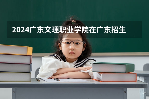 2024广东文理职业学院在广东招生计划