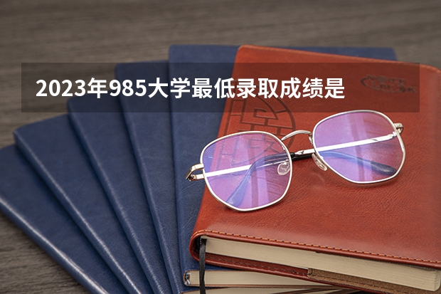 2023年985大学最低录取成绩是多少？