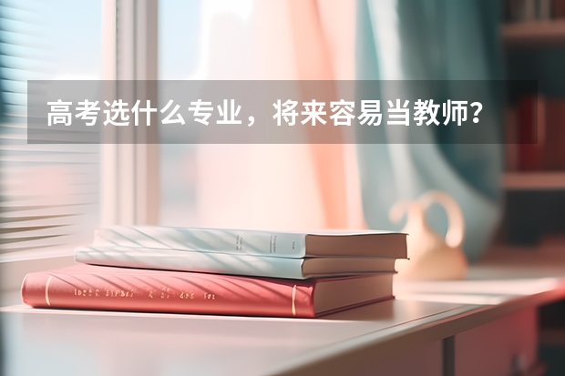 高考选什么专业，将来容易当教师？