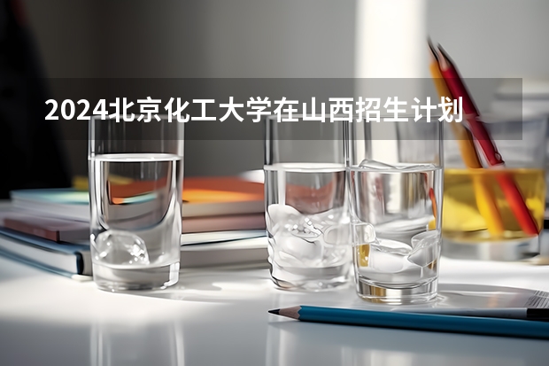 2024北京化工大学在山西招生计划