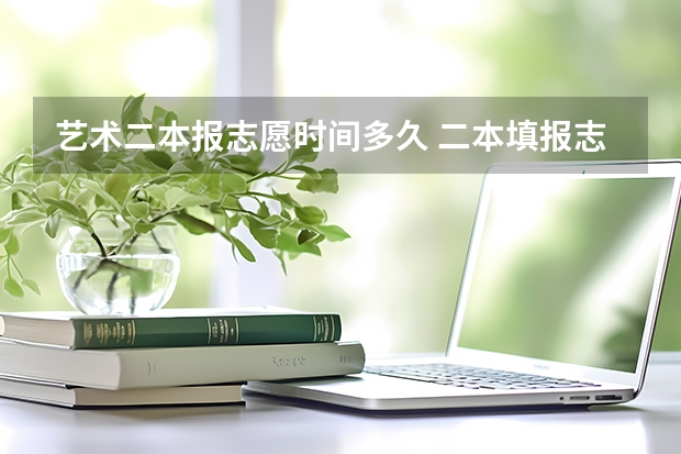 艺术二本报志愿时间多久 二本填报志愿截止时间