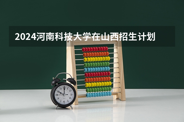 2024河南科技大学在山西招生计划