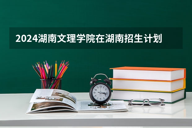 2024湖南文理学院在湖南招生计划