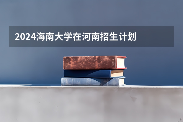 2024海南大学在河南招生计划