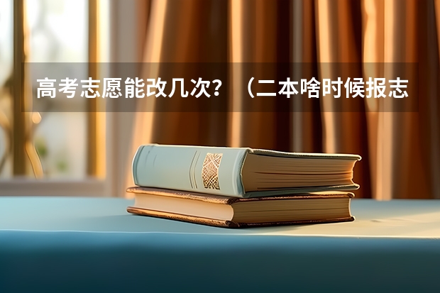 高考志愿能改几次？（二本啥时候报志愿）