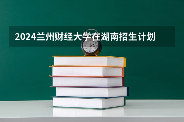 2024兰州财经大学在湖南招生计划