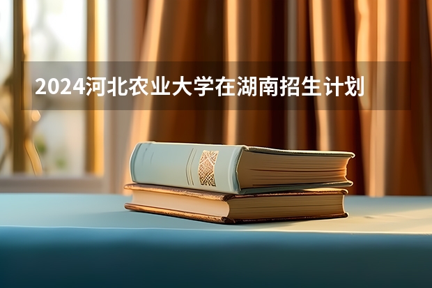 2024河北农业大学在湖南招生计划