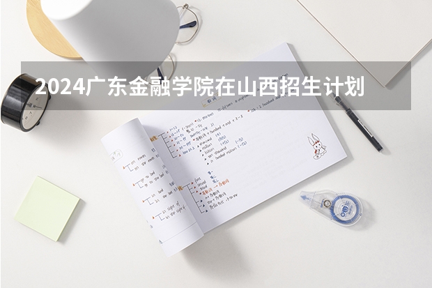 2024广东金融学院在山西招生计划