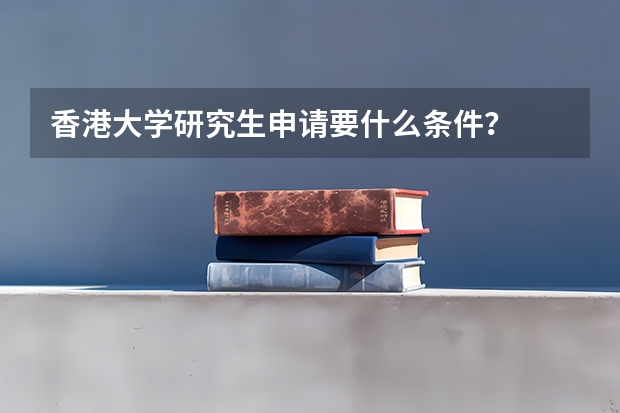 香港大学研究生申请要什么条件？