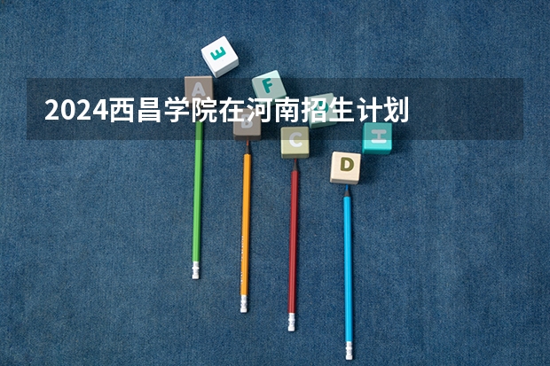 2024西昌学院在河南招生计划