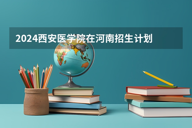 2024西安医学院在河南招生计划