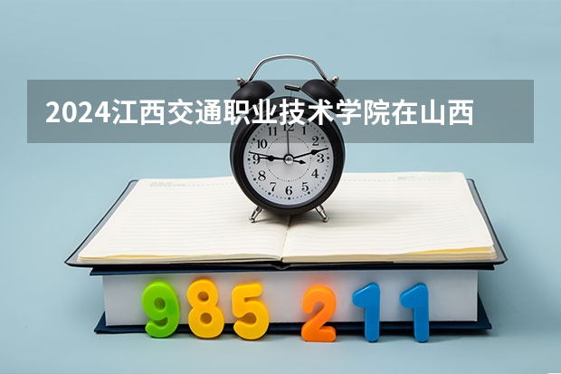 2024江西交通职业技术学院在山西招生计划