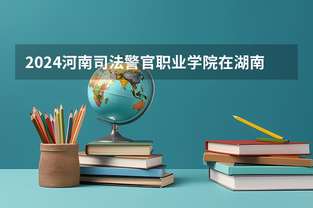 2024河南司法警官职业学院在湖南招生计划