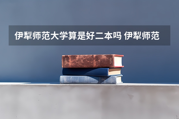 伊犁师范大学算是好二本吗 伊犁师范大学是一本还是二本