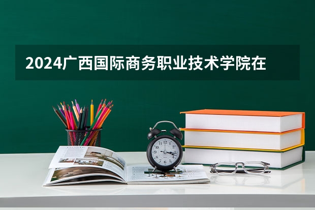 2024广西国际商务职业技术学院在山西招生计划