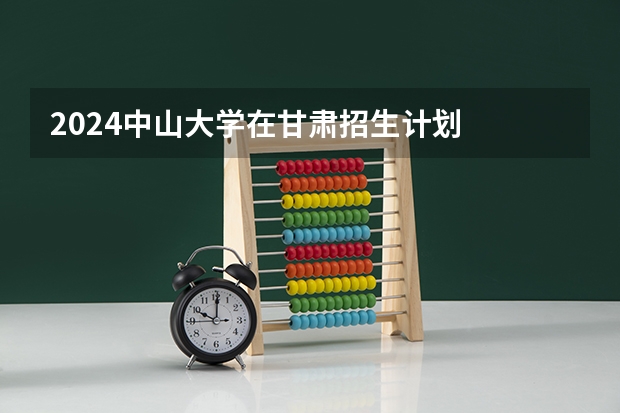 2024中山大学在甘肃招生计划