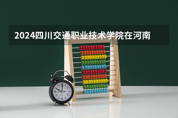 2024四川交通职业技术学院在河南招生计划
