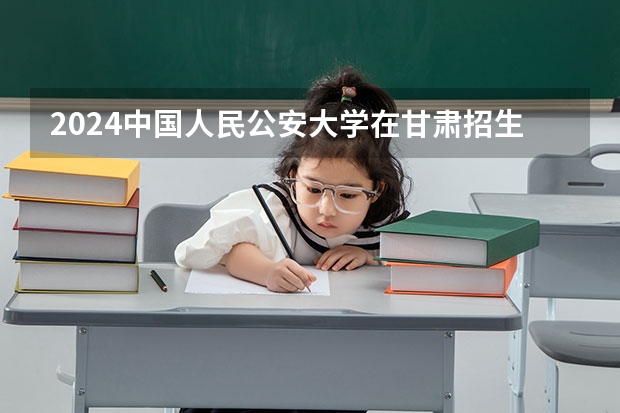 2024中国人民公安大学在甘肃招生计划