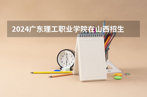 2024广东理工职业学院在山西招生计划