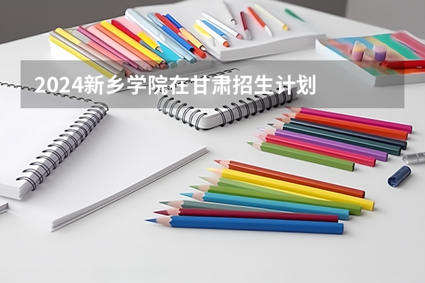 2024新乡学院在甘肃招生计划