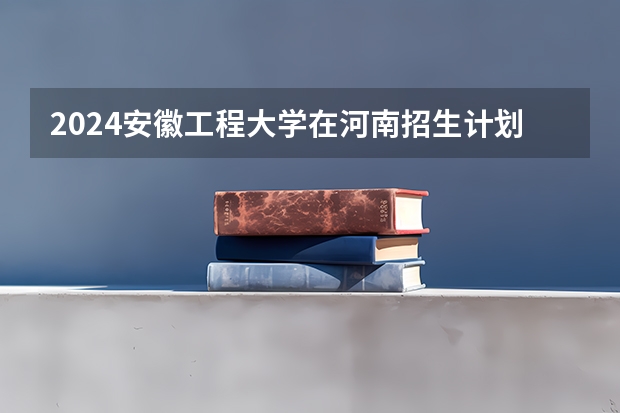 2024安徽工程大学在河南招生计划
