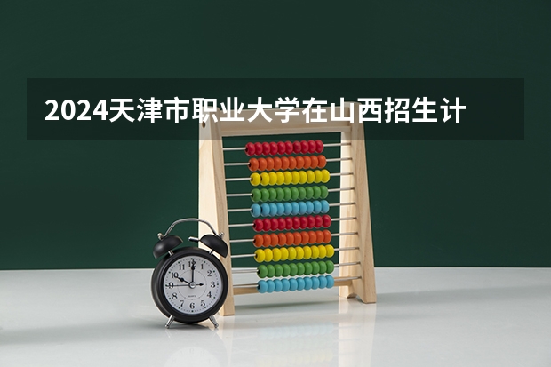2024天津市职业大学在山西招生计划