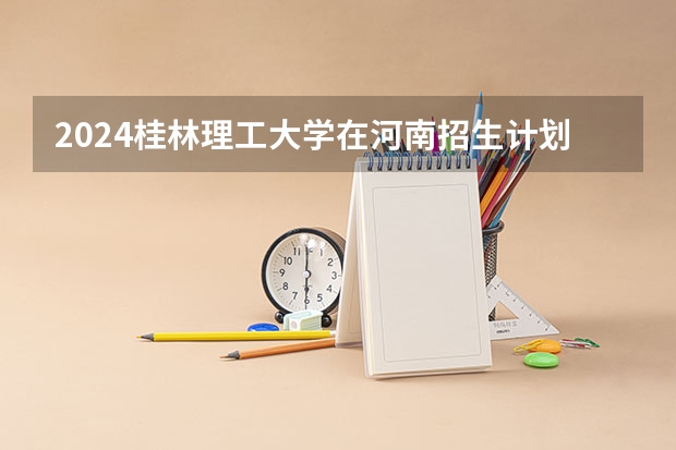2024桂林理工大学在河南招生计划
