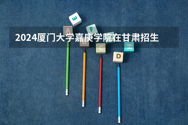 2024厦门大学嘉庚学院在甘肃招生计划