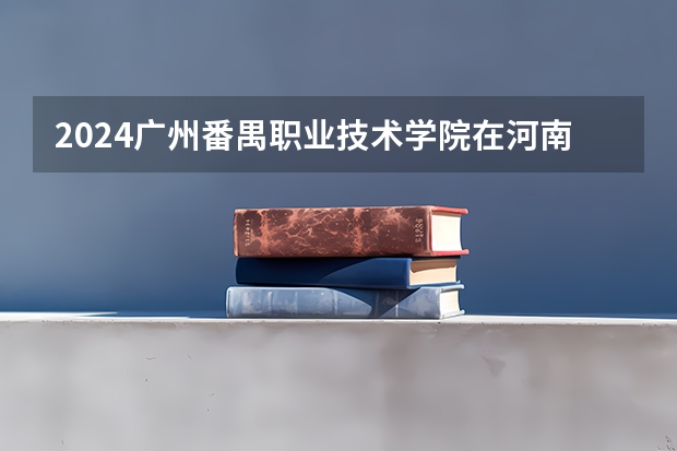 2024广州番禺职业技术学院在河南招生计划