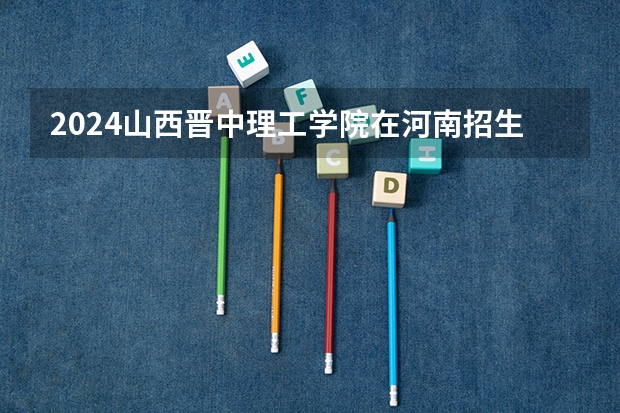 2024山西晋中理工学院在河南招生计划