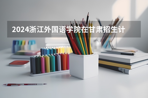 2024浙江外国语学院在甘肃招生计划