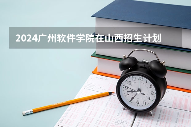 2024广州软件学院在山西招生计划