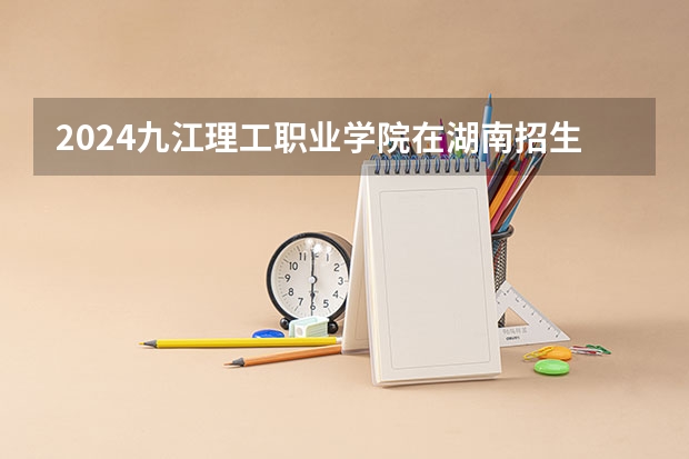 2024九江理工职业学院在湖南招生计划