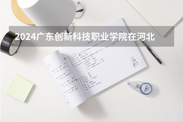 2024广东创新科技职业学院在河北招生计划