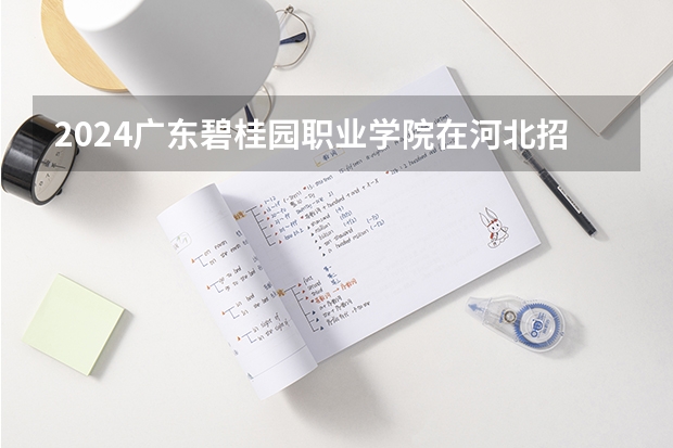 2024广东碧桂园职业学院在河北招生计划