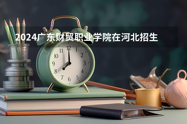 2024广东财贸职业学院在河北招生计划