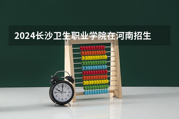 2024长沙卫生职业学院在河南招生计划