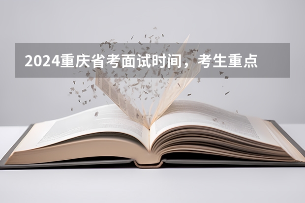 2024重庆省考面试时间，考生重点关注（2024年国考重庆考点）