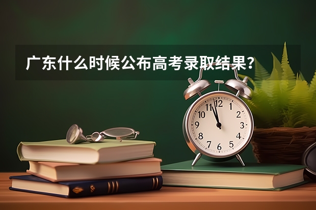 广东什么时候公布高考录取结果?