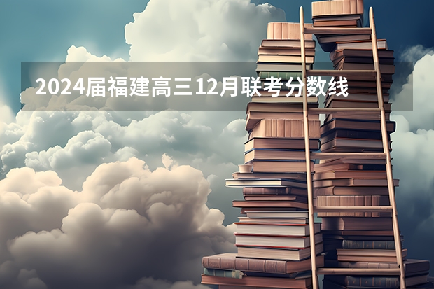 2024届福建高三12月联考分数线出炉 最低多少分