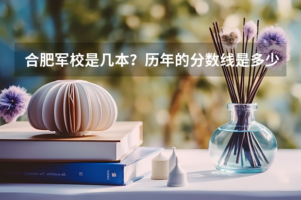 合肥军校是几本？历年的分数线是多少？