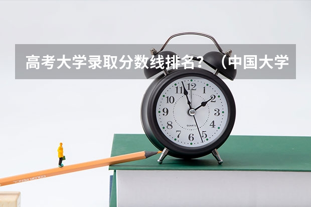 高考大学录取分数线排名？（中国大学排名及录取分数线）