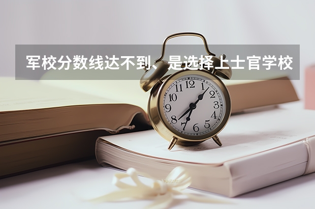 军校分数线达不到、是选择上士官学校还是回来继续读二本大学?（报考军校未被录取，还能上大学么〔分数够的情况下〕）